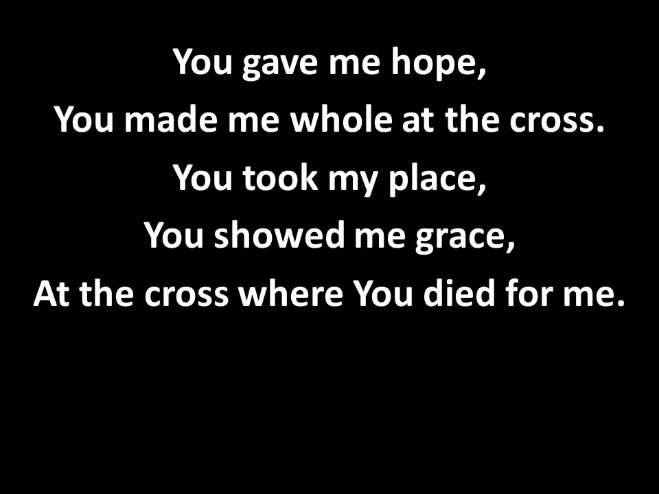 You gave me hope, You made me whole at the cross.