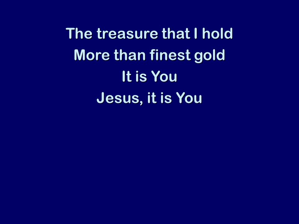 The treasure that I hold More than finest gold It is You Jesus, it is You