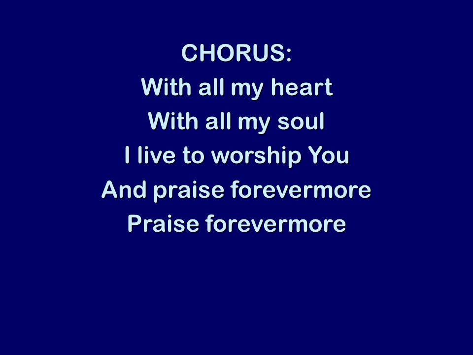 CHORUS: With all my heart With all my soul I live to worship You And praise forevermore Praise forevermore