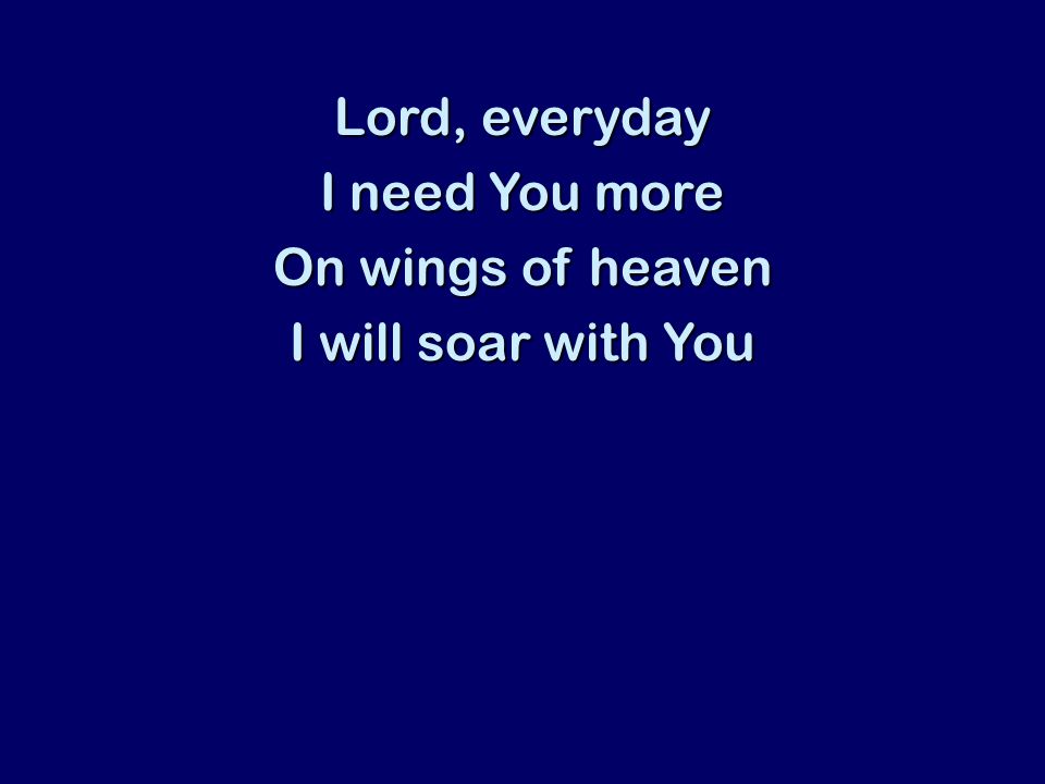 Lord, everyday I need You more On wings of heaven I will soar with You