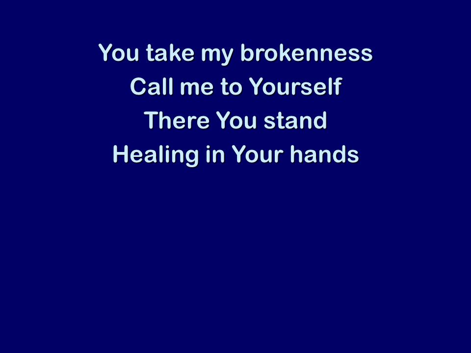 You take my brokenness Call me to Yourself There You stand Healing in Your hands