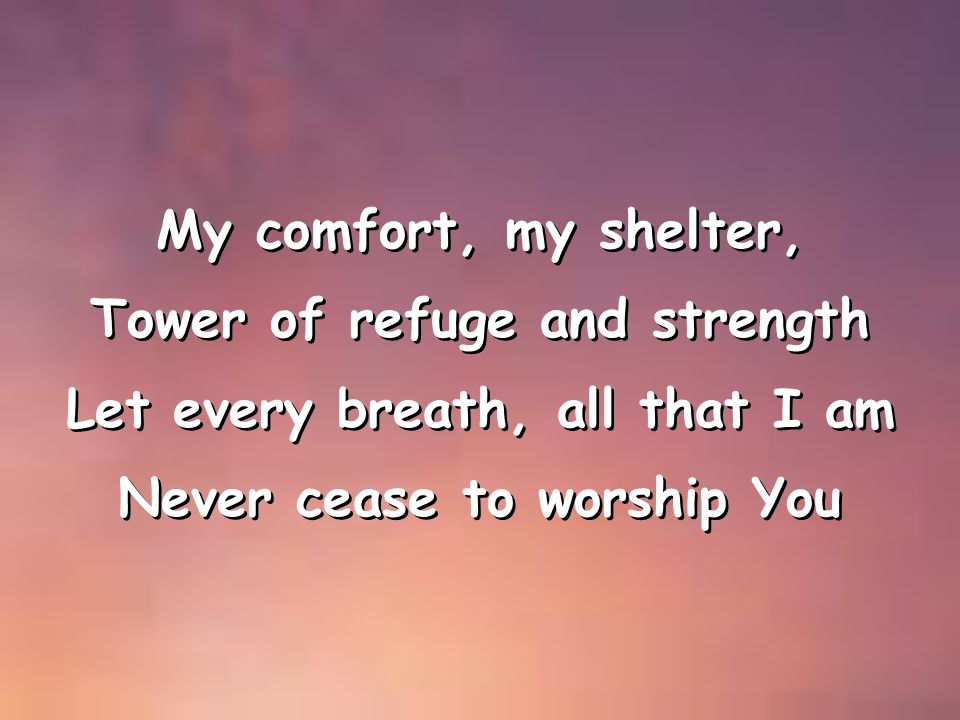 My comfort, my shelter, Tower of refuge and strength Let every breath, all that I am Never cease to worship You My comfort, my shelter, Tower of refuge and strength Let every breath, all that I am Never cease to worship You