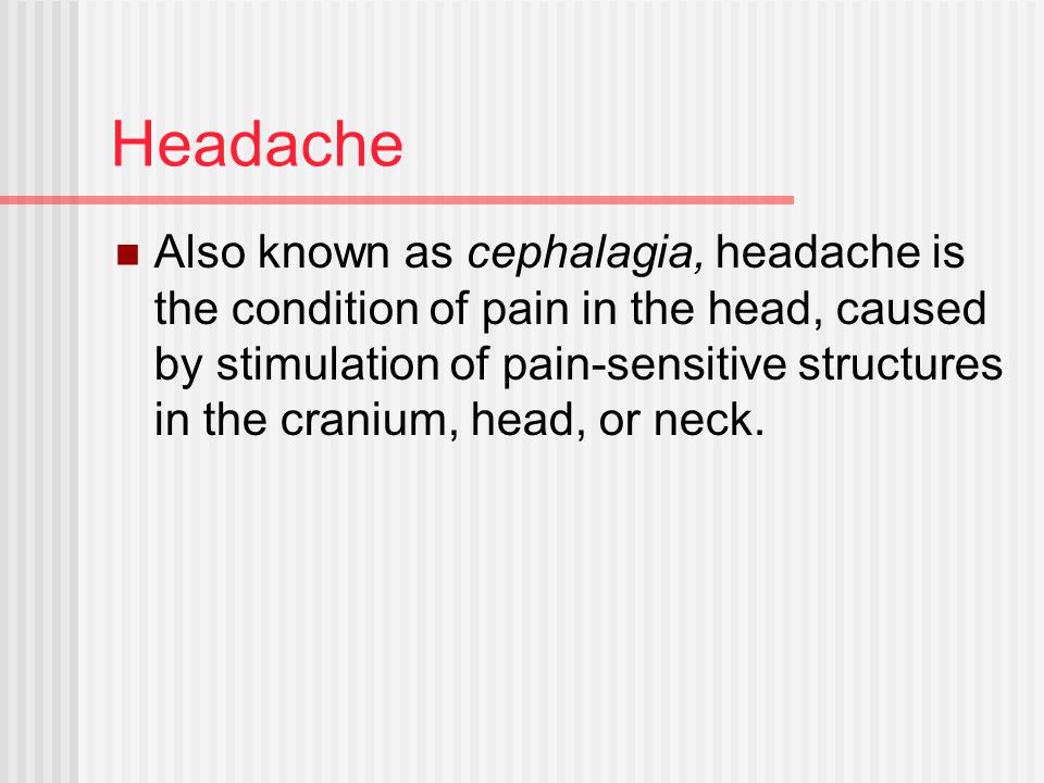 Headache Also known as cephalagia, headache is the condition of pain in the head, caused by stimulation of pain-sensitive structures in the cranium, head, or neck.
