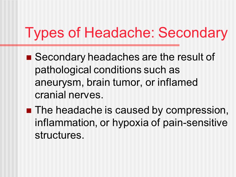 Types of Headache: Secondary Secondary headaches are the result of pathological conditions such as aneurysm, brain tumor, or inflamed cranial nerves.