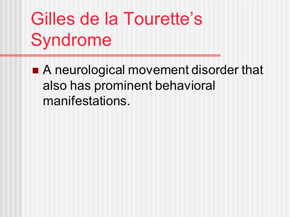Gilles de la Tourette’s Syndrome A neurological movement disorder that also has prominent behavioral manifestations.