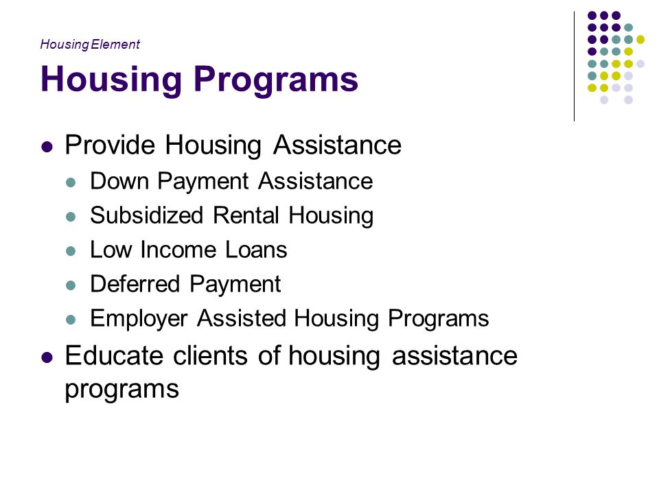 Housing Programs Provide Housing Assistance Down Payment Assistance Subsidized Rental Housing Low Income Loans Deferred Payment Employer Assisted Housing Programs Educate clients of housing assistance programs Housing Element