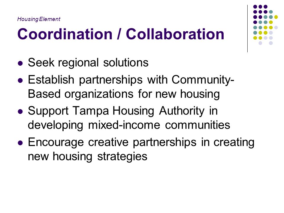 Coordination / Collaboration Seek regional solutions Establish partnerships with Community- Based organizations for new housing Support Tampa Housing Authority in developing mixed-income communities Encourage creative partnerships in creating new housing strategies Housing Element