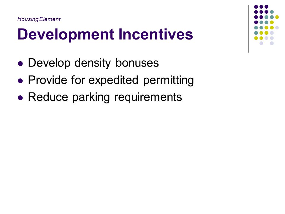 Development Incentives Develop density bonuses Provide for expedited permitting Reduce parking requirements Housing Element