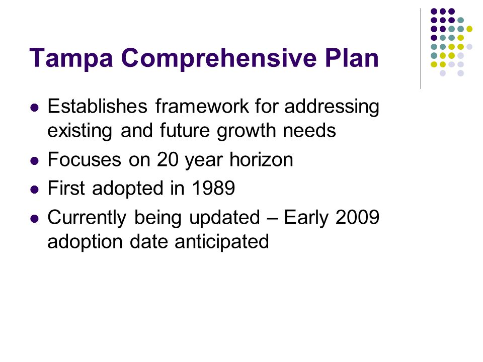 Tampa Comprehensive Plan Establishes framework for addressing existing and future growth needs Focuses on 20 year horizon First adopted in 1989 Currently being updated – Early 2009 adoption date anticipated