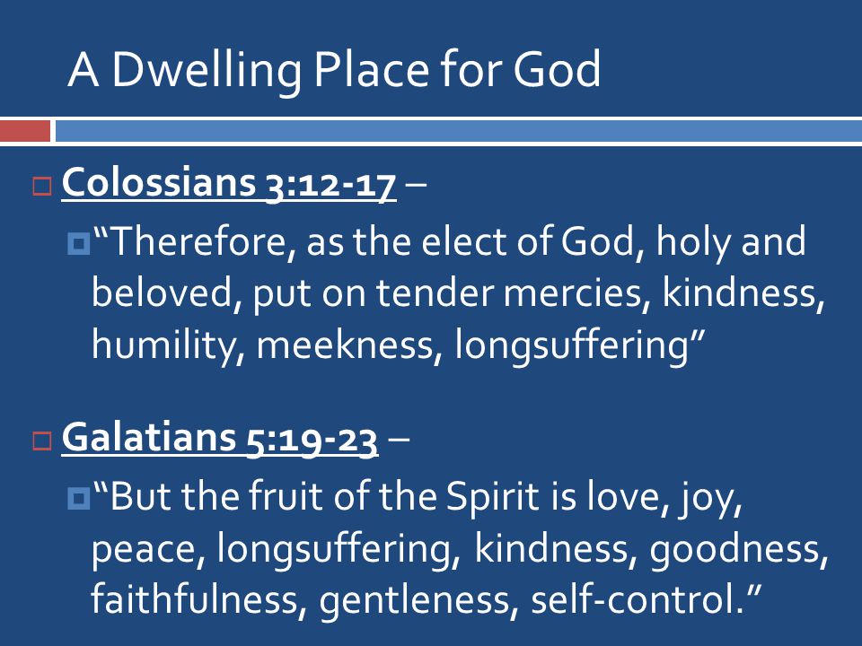 A Dwelling Place for God  Colossians 3:12-17 –  Therefore, as the elect of God, holy and beloved, put on tender mercies, kindness, humility, meekness, longsuffering  Galatians 5:19-23 –  But the fruit of the Spirit is love, joy, peace, longsuffering, kindness, goodness, faithfulness, gentleness, self-control.