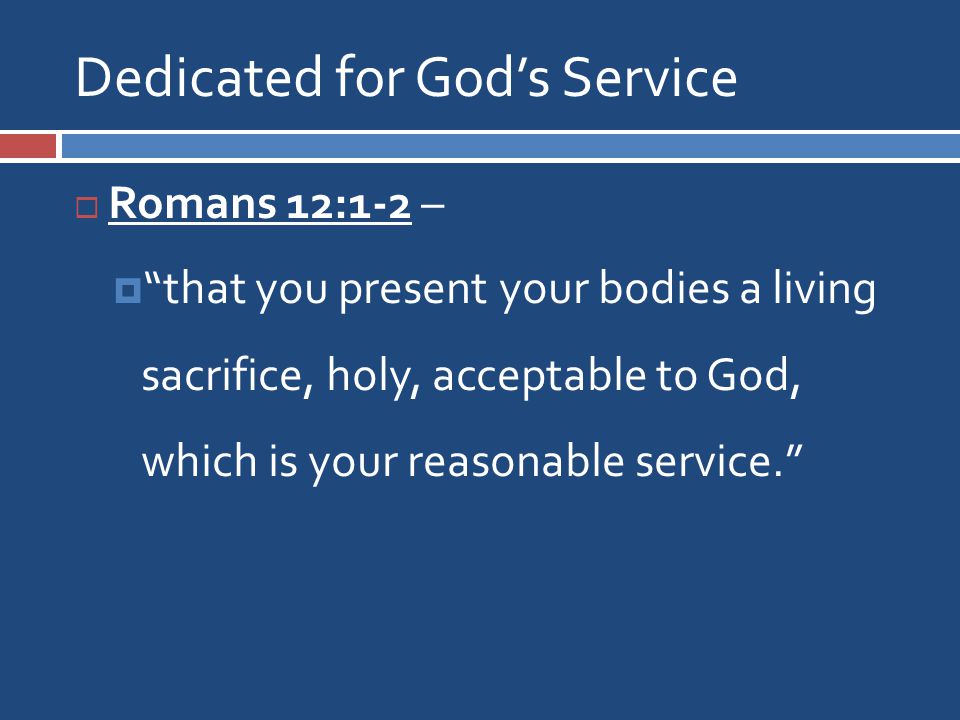 Dedicated for God’s Service  Romans 12:1-2 –  that you present your bodies a living sacrifice, holy, acceptable to God, which is your reasonable service.