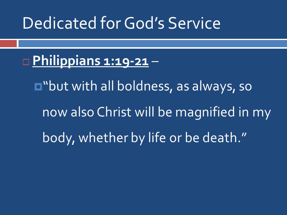 Dedicated for God’s Service  Philippians 1:19-21 –  but with all boldness, as always, so now also Christ will be magnified in my body, whether by life or be death.