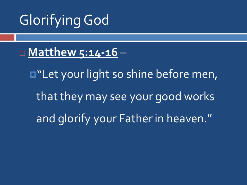 Glorifying God  Matthew 5:14-16 –  Let your light so shine before men, that they may see your good works and glorify your Father in heaven.