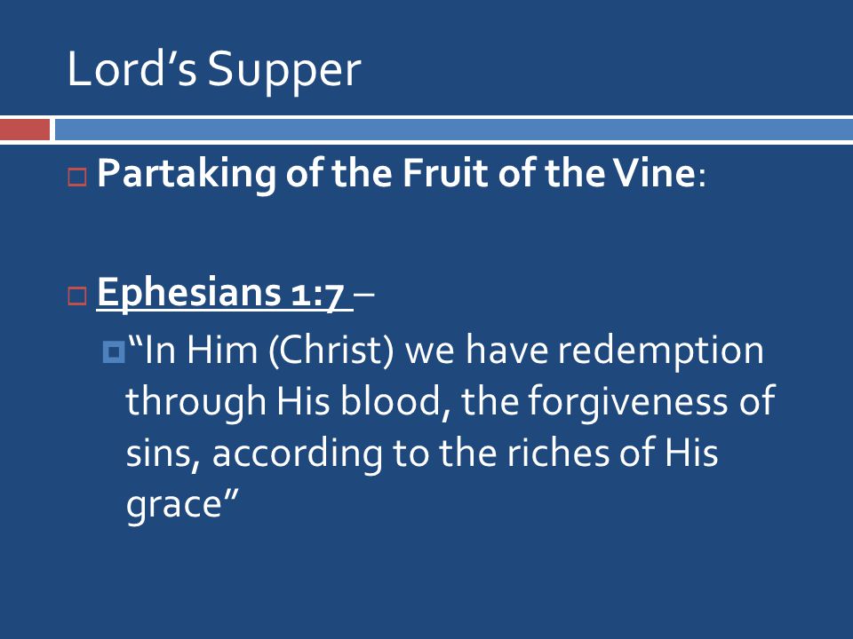 Lord’s Supper  Partaking of the Fruit of the Vine:  Ephesians 1:7 –  In Him (Christ) we have redemption through His blood, the forgiveness of sins, according to the riches of His grace