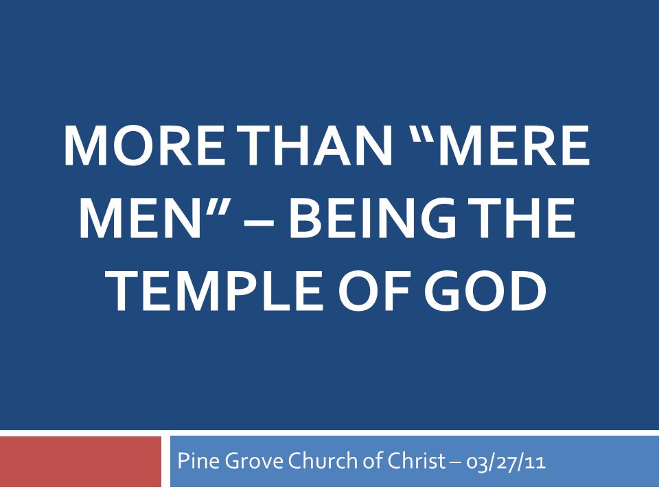 MORE THAN MERE MEN – BEING THE TEMPLE OF GOD Pine Grove Church of Christ – 03/27/11
