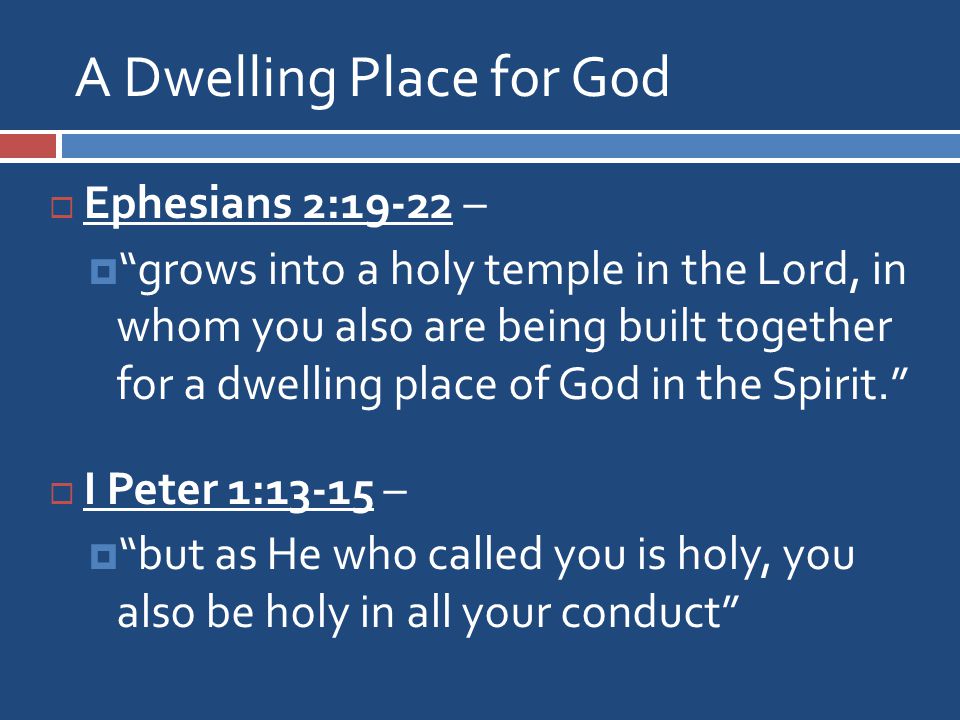 A Dwelling Place for God  Ephesians 2:19-22 –  grows into a holy temple in the Lord, in whom you also are being built together for a dwelling place of God in the Spirit.  I Peter 1:13-15 –  but as He who called you is holy, you also be holy in all your conduct