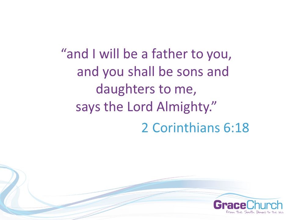 and I will be a father to you, and you shall be sons and daughters to me, says the Lord Almighty. 2 Corinthians 6:18