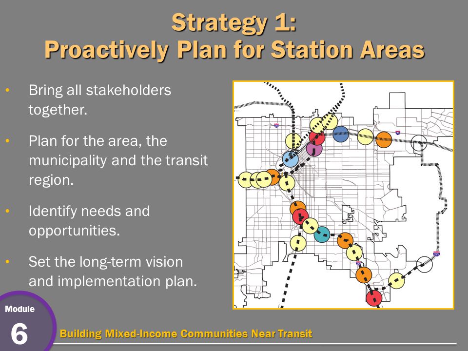 Module 6 Building Mixed-Income Communities Near Transit Strategy 1: Proactively Plan for Station Areas Bring all stakeholders together.
