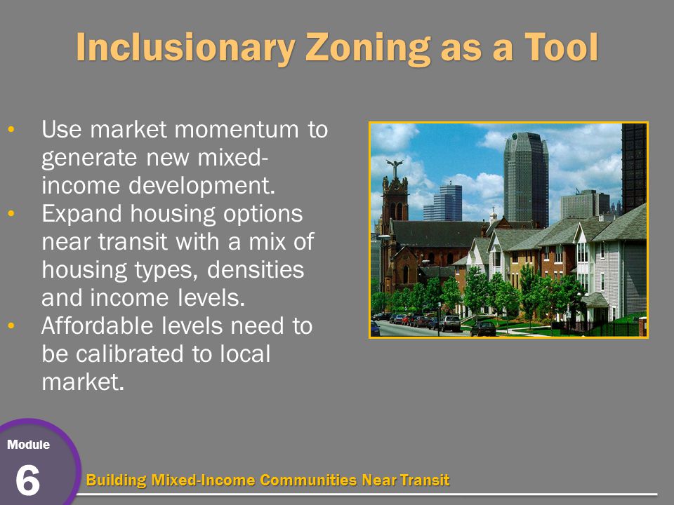 Module 6 Building Mixed-Income Communities Near Transit Inclusionary Zoning as a Tool Use market momentum to generate new mixed- income development.