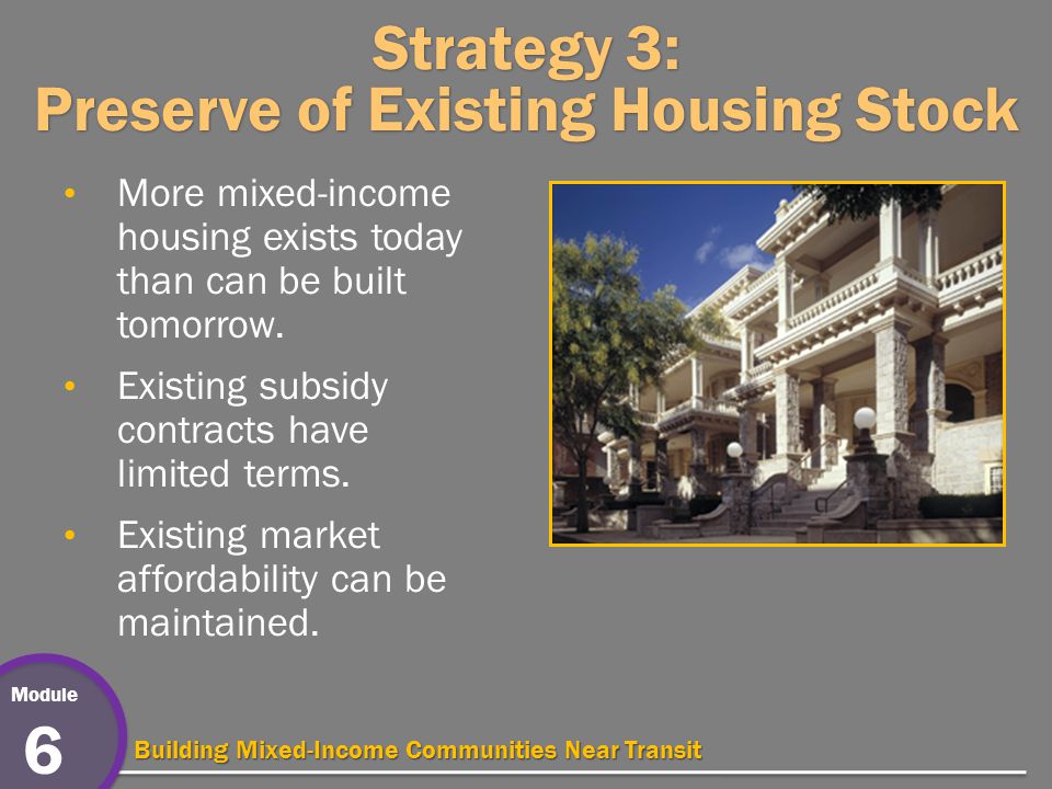 Module 6 Building Mixed-Income Communities Near Transit Strategy 3: Preserve of Existing Housing Stock More mixed-income housing exists today than can be built tomorrow.