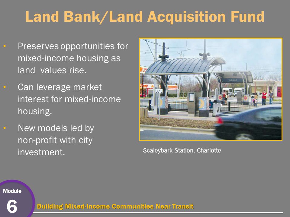 Module 6 Building Mixed-Income Communities Near Transit Land Bank/Land Acquisition Fund Preserves opportunities for mixed-income housing as land values rise.