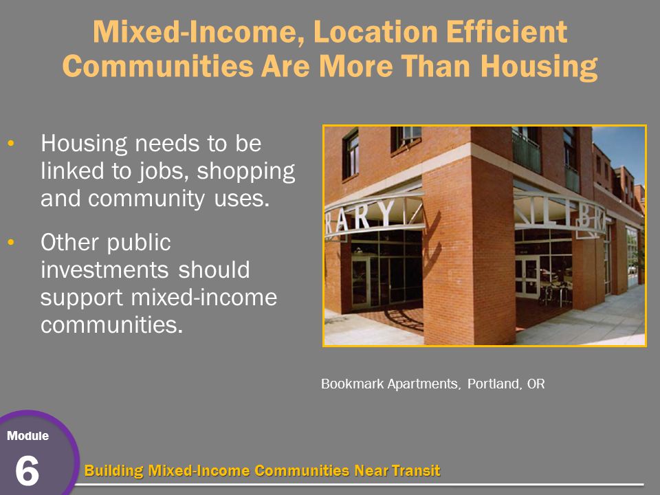 Module 6 Building Mixed-Income Communities Near Transit Mixed-Income, Location Efficient Communities Are More Than Housing Housing needs to be linked to jobs, shopping and community uses.