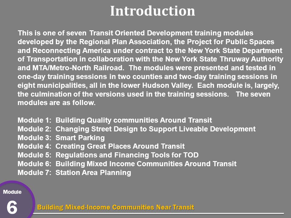 Module 6 Building Mixed-Income Communities Near Transit Introduction This is one of seven Transit Oriented Development training modules developed by the Regional Plan Association, the Project for Public Spaces and Reconnecting America under contract to the New York State Department of Transportation in collaboration with the New York State Thruway Authority and MTA/Metro-North Railroad.