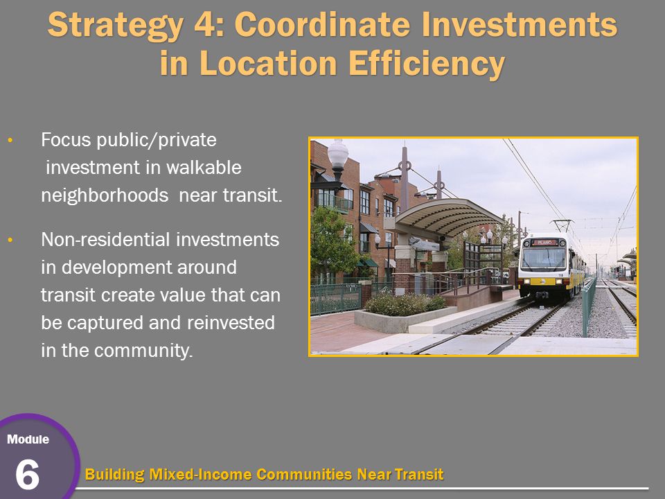 Module 6 Building Mixed-Income Communities Near Transit Strategy 4: Coordinate Investments in Location Efficiency Focus public/private investment in walkable neighborhoods near transit.