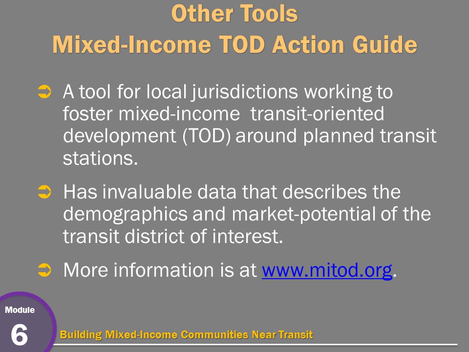 Module 6 Building Mixed-Income Communities Near Transit Other Tools Mixed-Income TOD Action Guide  A tool for local jurisdictions working to foster mixed-income transit-oriented development (TOD) around planned transit stations.