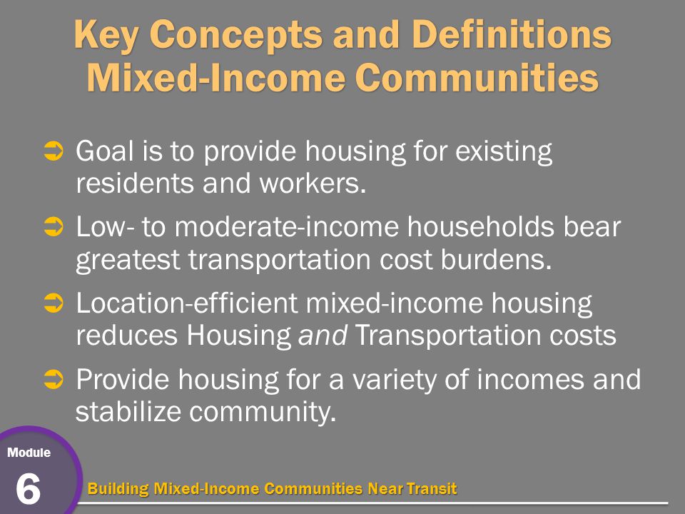 Module 6 Building Mixed-Income Communities Near Transit Key Concepts and Definitions Mixed-Income Communities  Goal is to provide housing for existing residents and workers.