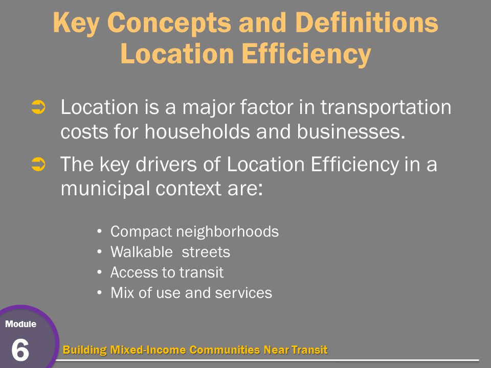 Module 6 Building Mixed-Income Communities Near Transit Key Concepts and Definitions Location Efficiency  Location is a major factor in transportation costs for households and businesses.