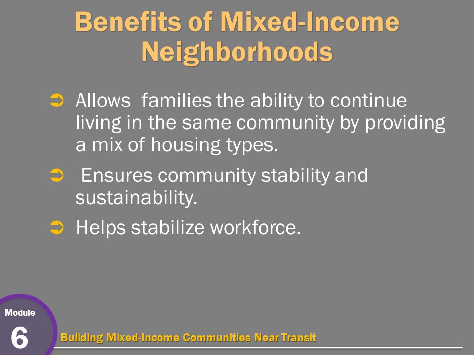 Module 6 Building Mixed-Income Communities Near Transit Benefits of Mixed-Income Neighborhoods  Allows families the ability to continue living in the same community by providing a mix of housing types.