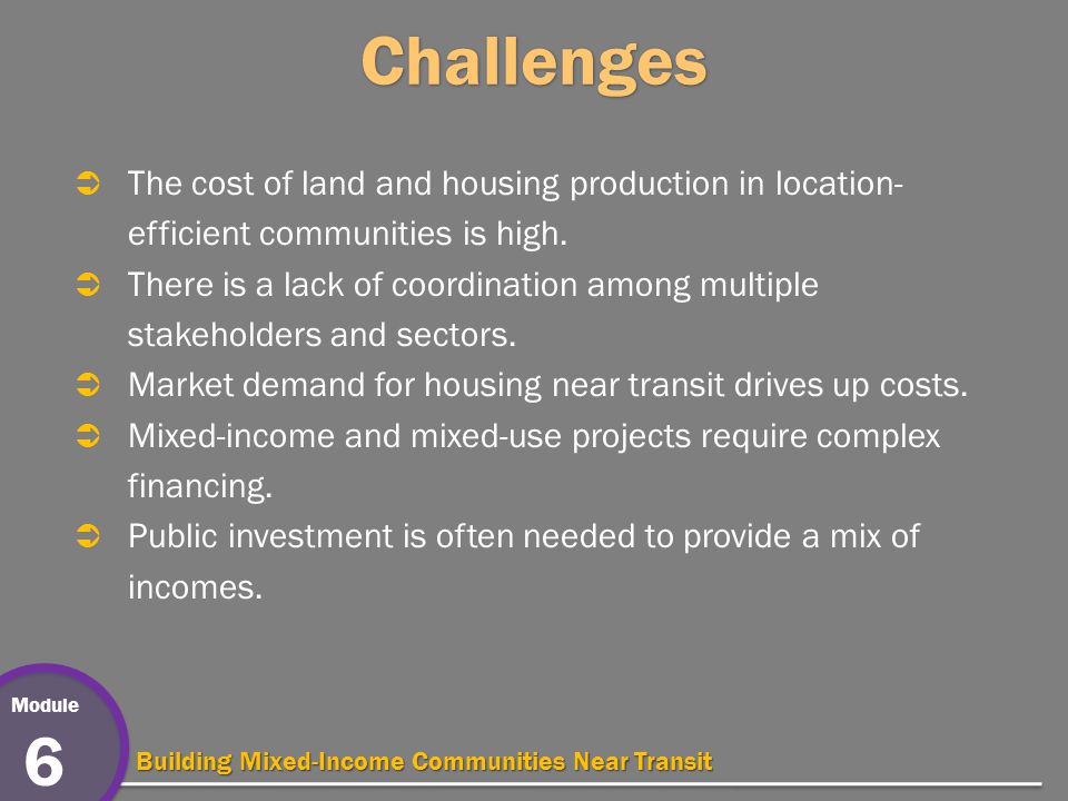 Module 6 Building Mixed-Income Communities Near Transit Challenges  The cost of land and housing production in location- efficient communities is high.