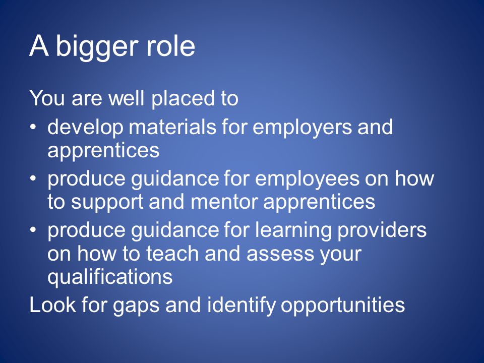 A bigger role You are well placed to develop materials for employers and apprentices produce guidance for employees on how to support and mentor apprentices produce guidance for learning providers on how to teach and assess your qualifications Look for gaps and identify opportunities