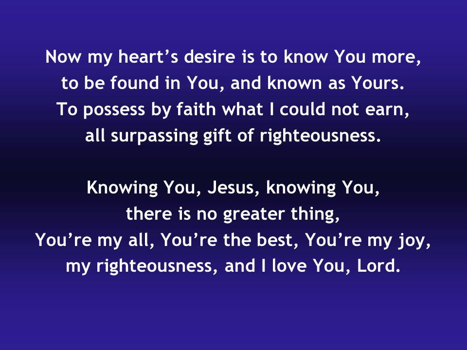 Now my heart’s desire is to know You more, to be found in You, and known as Yours.