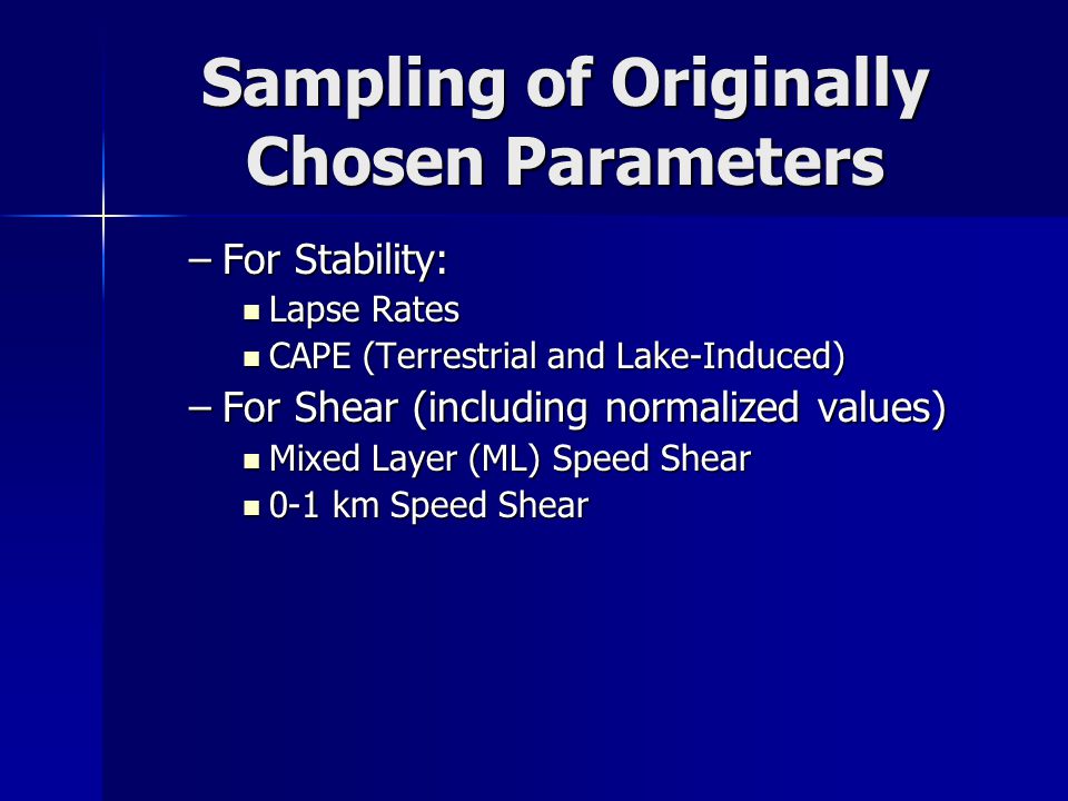 Sampling of Originally Chosen Parameters –For Stability: Lapse Rates Lapse Rates CAPE (Terrestrial and Lake-Induced) CAPE (Terrestrial and Lake-Induced) –For Shear (including normalized values) Mixed Layer (ML) Speed Shear Mixed Layer (ML) Speed Shear 0-1 km Speed Shear 0-1 km Speed Shear