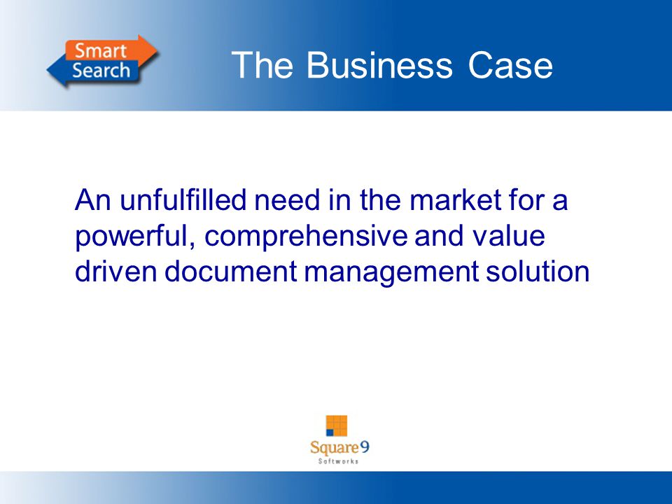 The Business Case An unfulfilled need in the market for a powerful, comprehensive and value driven document management solution