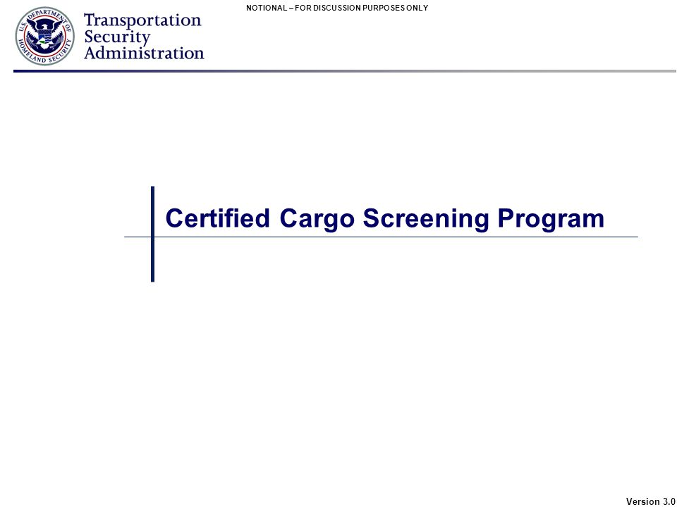NOTIONAL – FOR DISCUSSION PURPOSES ONLY Version 3.0 Certified Cargo Screening Program