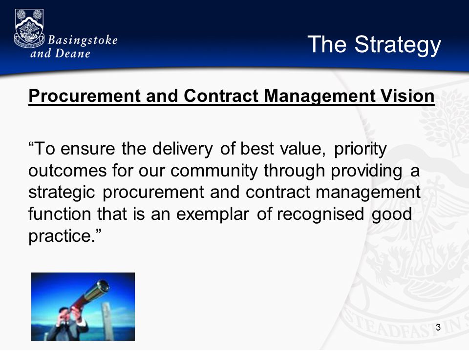 The Strategy Procurement and Contract Management Vision To ensure the delivery of best value, priority outcomes for our community through providing a strategic procurement and contract management function that is an exemplar of recognised good practice. 3