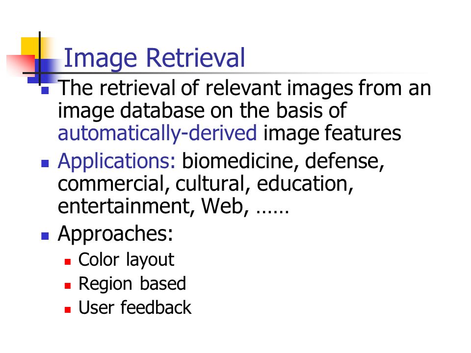Image Retrieval The retrieval of relevant images from an image database on the basis of automatically-derived image features Applications: biomedicine, defense, commercial, cultural, education, entertainment, Web, …… Approaches: Color layout Region based User feedback