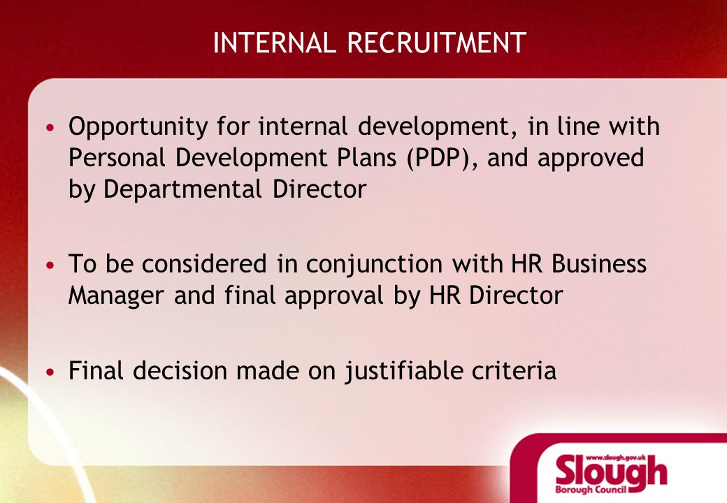 INTERNAL RECRUITMENT Opportunity for internal development, in line with Personal Development Plans (PDP), and approved by Departmental Director To be considered in conjunction with HR Business Manager and final approval by HR Director Final decision made on justifiable criteria