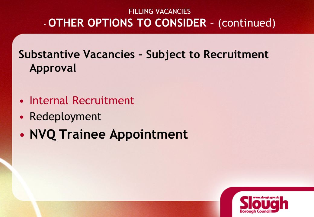 FILLING VACANCIES - OTHER OPTIONS TO CONSIDER – (continued) Substantive Vacancies – Subject to Recruitment Approval Internal Recruitment Redeployment NVQ Trainee Appointment
