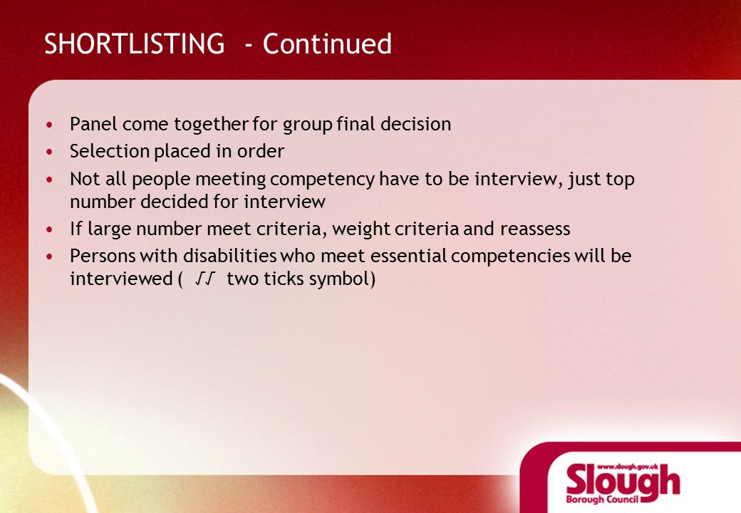 SHORTLISTING - Continued Panel come together for group final decision Selection placed in order Not all people meeting competency have to be interview, just top number decided for interview If large number meet criteria, weight criteria and reassess Persons with disabilities who meet essential competencies will be interviewed ( √√ two ticks symbol)
