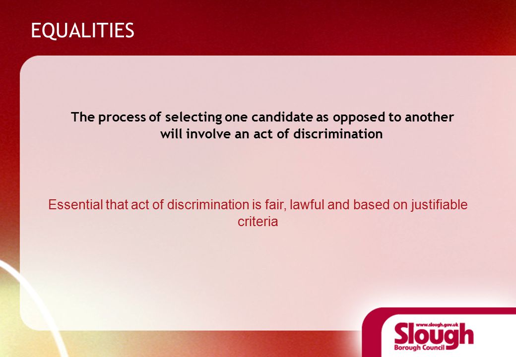 EQUALITIES The process of selecting one candidate as opposed to another will involve an act of discrimination Essential that act of discrimination is fair, lawful and based on justifiable criteria