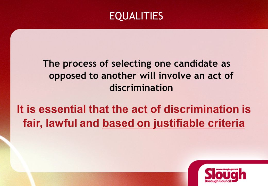 EQUALITIES The process of selecting one candidate as opposed to another will involve an act of discrimination It is essential that the act of discrimination is fair, lawful and based on justifiable criteria