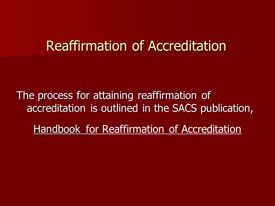 The process for attaining reaffirmation of accreditation is outlined in the SACS publication, Handbook Handbook for Reaffirmation of Accreditation