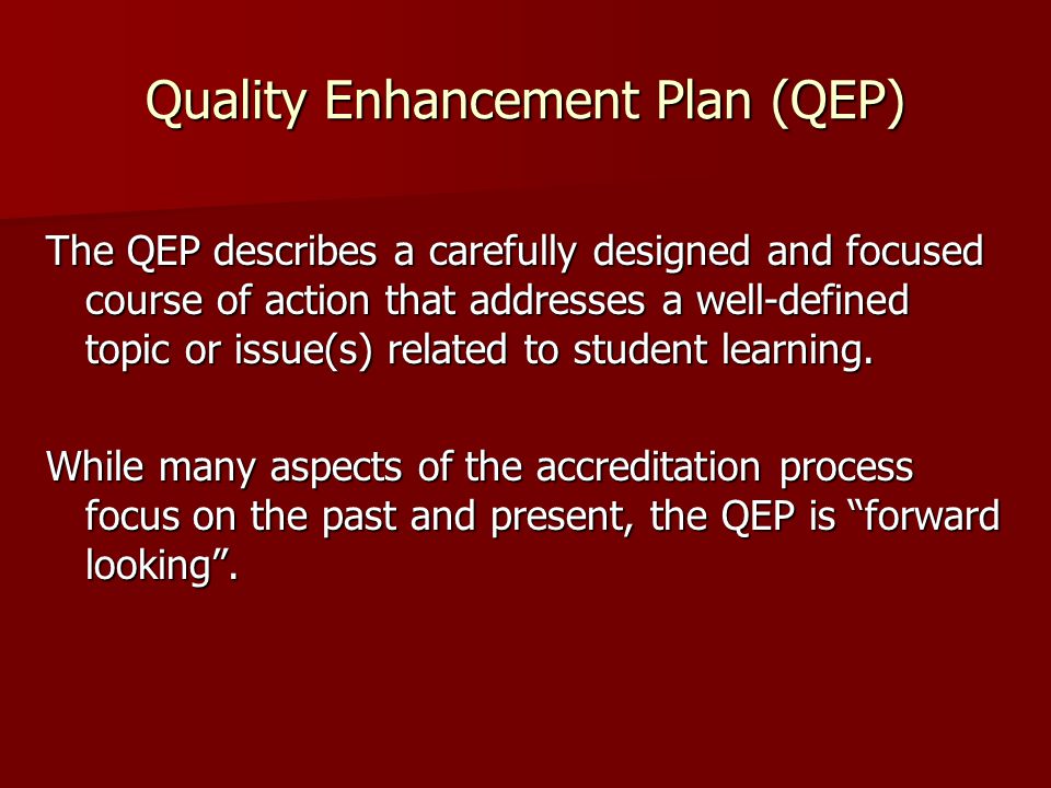 Quality Enhancement Plan (QEP) The QEP describes a carefully designed and focused course of action that addresses a well-defined topic or issue(s) related to student learning.