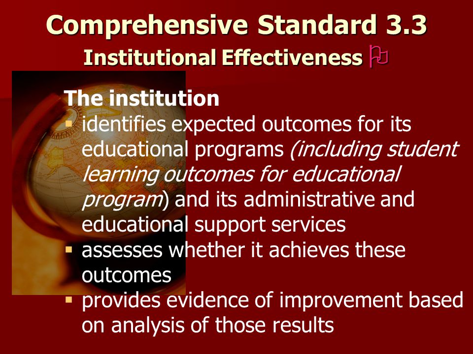 Comprehensive Standard 3.3 Institutional Effectiveness  The institution   identifies expected outcomes for its educational programs (including student learning outcomes for educational program) and its administrative and educational support services   assesses whether it achieves these outcomes   provides evidence of improvement based on analysis of those results