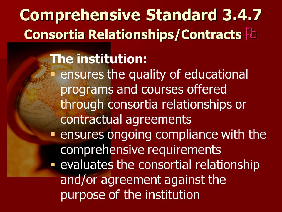 Comprehensive Standard Consortia Relationships/Contracts  The institution:   ensures the quality of educational programs and courses offered through consortia relationships or contractual agreements   ensures ongoing compliance with the comprehensive requirements   evaluates the consortial relationship and/or agreement against the purpose of the institution