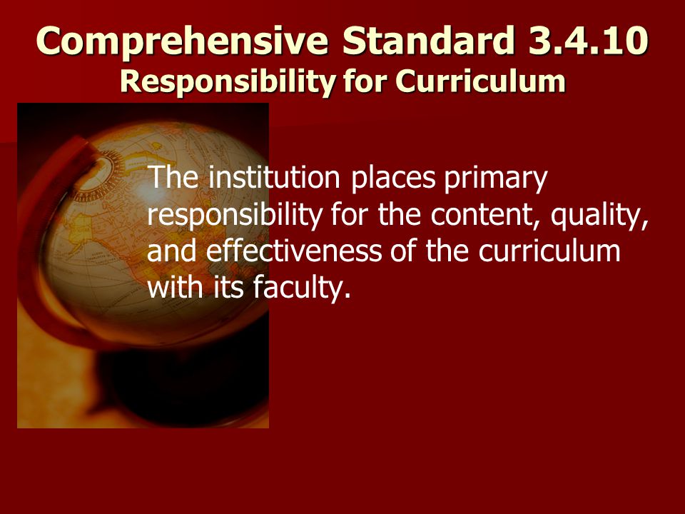 Comprehensive Standard Responsibility for Curriculum The institution places primary responsibility for the content, quality, and effectiveness of the curriculum with its faculty.